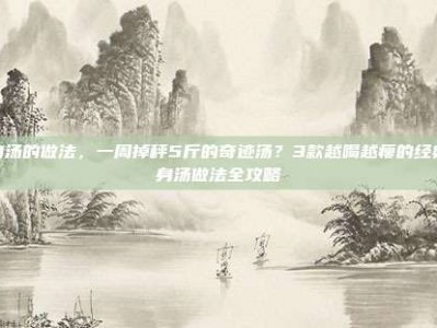 瘦身汤的做法，一周掉秤5斤的奇迹汤？3款越喝越瘦的经典瘦身汤做法全攻略