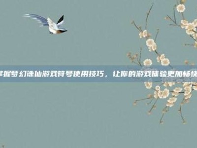 掌握梦幻诛仙游戏符号使用技巧，让你的游戏体验更加畅快！
