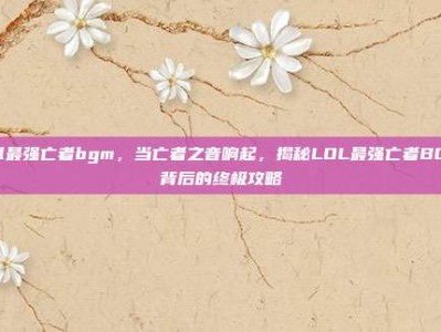 lol最强亡者bgm，当亡者之音响起，揭秘LOL最强亡者BGM背后的终极攻略