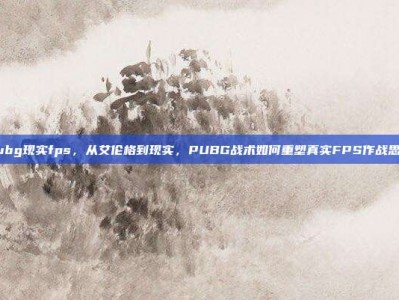 pubg现实fps，从艾伦格到现实，PUBG战术如何重塑真实FPS作战思维