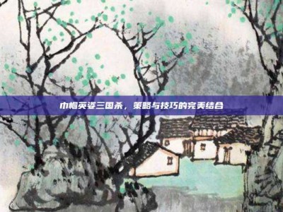 巾帼英姿三国杀，策略与技巧的完美结合