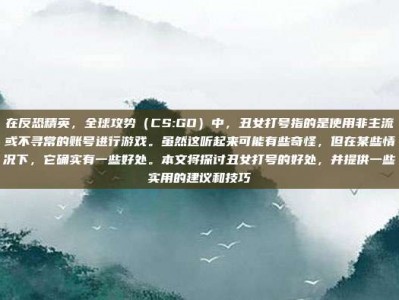 在反恐精英，全球攻势（CS:GO）中，丑女打号指的是使用非主流或不寻常的账号进行游戏。虽然这听起来可能有些奇怪，但在某些情况下，它确实有一些好处。本文将探讨丑女打号的好处，并提供一些实用的建议和技巧