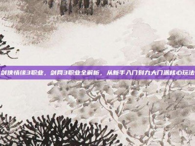 剑侠情缘3职业，剑网3职业全解析，从新手入门到九大门派核心玩法