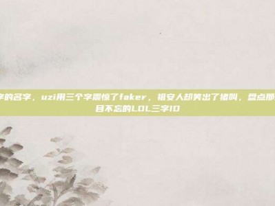 lol3个字的名字，uzi用三个字震惊了faker，祖安人却笑出了猪叫，盘点那些让人过目不忘的LOL三字ID