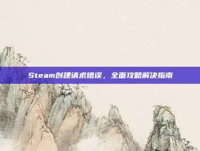 Steam创建请求错误，全面攻略解决指南
