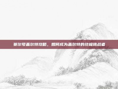 赛尔号盖尔特攻略，如何成为盖尔特的终极挑战者