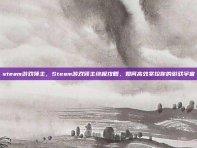 steam游戏领主，Steam游戏领主终极攻略，如何高效掌控你的游戏宇宙