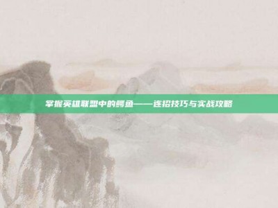 掌握英雄联盟中的鳄鱼——连招技巧与实战攻略