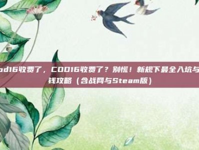 cod16收费了，COD16收费了？别慌！新规下最全入坑与省钱攻略（含战网与Steam版）