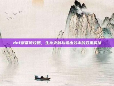 dnf献祭流攻略，生存突破与输出效率的双重解法