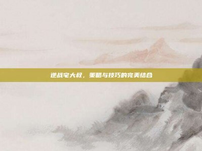 逆战宅大叔，策略与技巧的完美结合