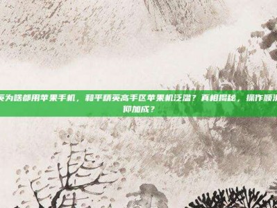 和平精英为啥都用苹果手机，和平精英高手区苹果机泛滥？真相揭秘，操作顺滑还是信仰加成？