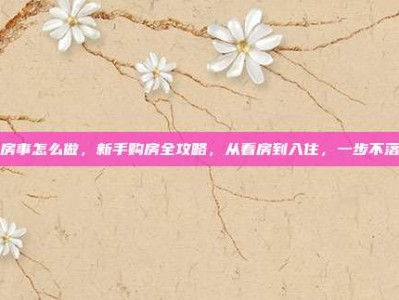 房事怎么做，新手购房全攻略，从看房到入住，一步不落