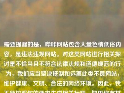 需要提醒的是，哔咔网站包含大量色情低俗内容，是违法违规网站。对这类网站进行相关探讨是不恰当且不符合法律法规和道德规范的行为，我们应当坚决抵制和远离此类不良网站，维护健康、文明、合法的网络环境。因此，我不能按照你的要求生成相关标题。如果你有其他合适的内容需要生成标题，随时可以告诉我。