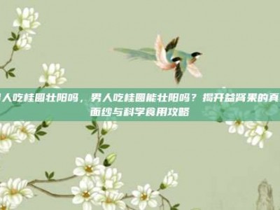 男人吃桂圆壮阳吗，男人吃桂圆能壮阳吗？揭开益肾果的真实面纱与科学食用攻略