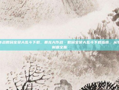 暴龙大作战数码宝贝大乱斗下载，暴龙大作战·数码宝贝大乱斗下载指南，从零开荒到制霸全服