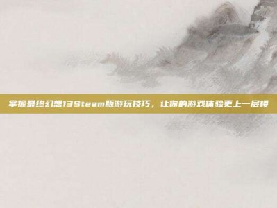 掌握最终幻想13Steam版游玩技巧，让你的游戏体验更上一层楼