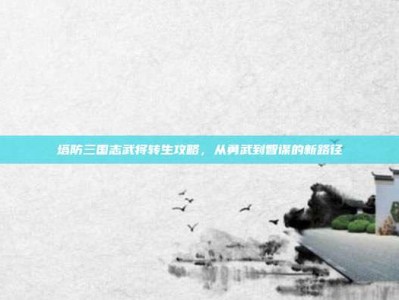 塔防三国志武将转生攻略，从勇武到智谋的新路径