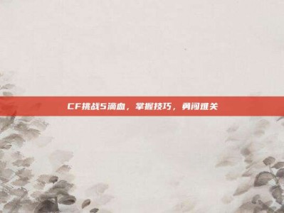 CF挑战5滴血，掌握技巧，勇闯难关
