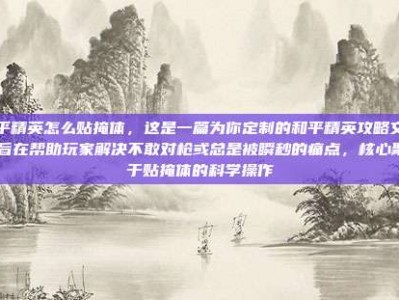 和平精英怎么贴掩体，这是一篇为你定制的和平精英攻略文章，旨在帮助玩家解决不敢对枪或总是被瞬秒的痛点，核心聚焦于贴掩体的科学操作