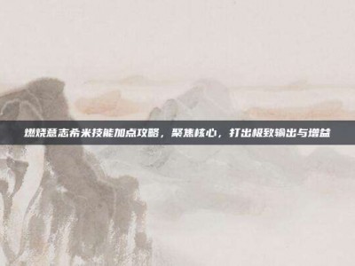 燃烧意志希米技能加点攻略，聚焦核心，打出极致输出与增益