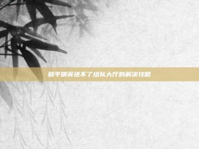 和平精英进不了组队大厅的解决攻略