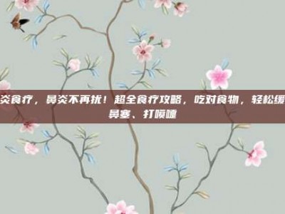 鼻炎食疗，鼻炎不再扰！超全食疗攻略，吃对食物，轻松缓解鼻塞、打喷嚏