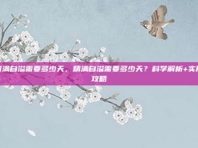 精满自溢需要多少天，精满自溢需要多少天？科学解析+实用攻略