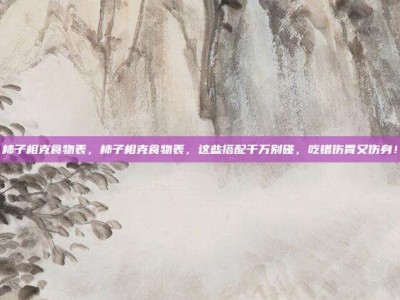 柿子相克食物表，柿子相克食物表，这些搭配千万别碰，吃错伤胃又伤身！