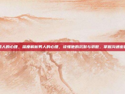 男人的心理，深度解析男人的心理，读懂他的沉默与骄傲，掌握沟通密码