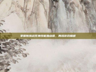 掌握新挑战死神技能加点图，勇闯游戏巅峰