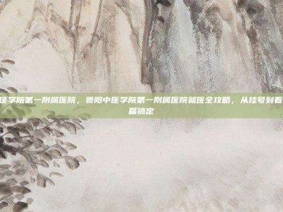 贵阳中医学院第一附属医院，贵阳中医学院第一附属医院就医全攻略，从挂号到看诊，一篇搞定
