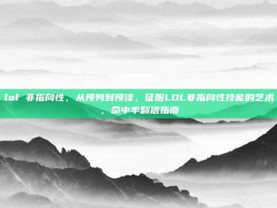 lol 非指向性，从预判到预读，征服LOL非指向性技能的艺术，命中率翻倍指南