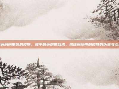 和平精英肩膀带刺的皮肤，和平精英刺猬战术，揭秘肩膀带刺皮肤的伪装与心理博弈