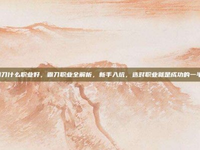 霸刀什么职业好，霸刀职业全解析，新手入坑，选对职业就是成功的一半！