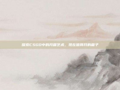 探索CSGO中的开箱艺术，现在值得开的箱子
