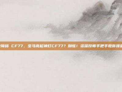 宝马 故障码 CF77，宝马亮起神灯CF77？别慌！资深技师手把手教你排查与解决