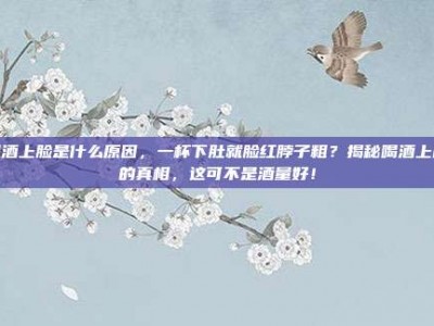 喝酒上脸是什么原因，一杯下肚就脸红脖子粗？揭秘喝酒上脸的真相，这可不是酒量好！