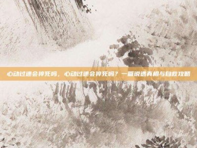 心动过速会猝死吗，心动过速会猝死吗？一篇说透真相与自救攻略