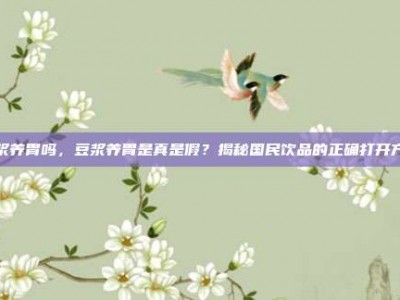 豆浆养胃吗，豆浆养胃是真是假？揭秘国民饮品的正确打开方式