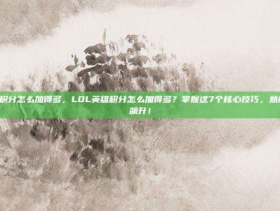 lol英雄积分怎么加得多，LOL英雄积分怎么加得多？掌握这7个核心技巧，熟练度飞速飙升！