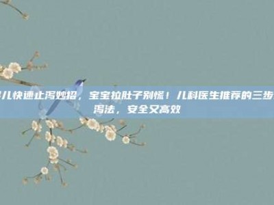 婴儿快速止泻妙招，宝宝拉肚子别慌！儿科医生推荐的三步止泻法，安全又高效