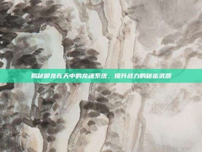 揭秘御龙在天中的龙魂系统，提升战力的秘密武器
