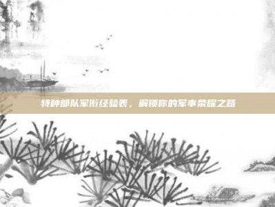 特种部队军衔经验表，解锁你的军事荣耀之路