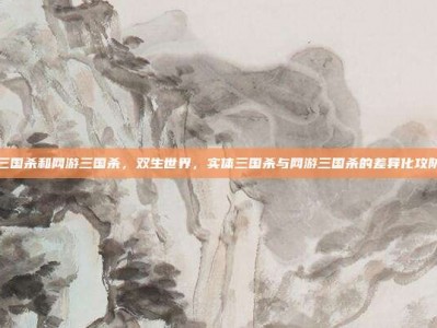 实体三国杀和网游三国杀，双生世界，实体三国杀与网游三国杀的差异化攻防策略