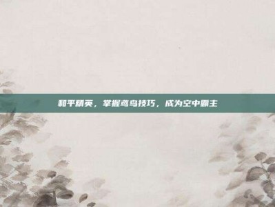 和平精英，掌握鸢鸟技巧，成为空中霸主