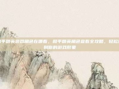 和平精英游戏角色在哪看，和平精英角色查看全攻略，轻松找到你的游戏形象