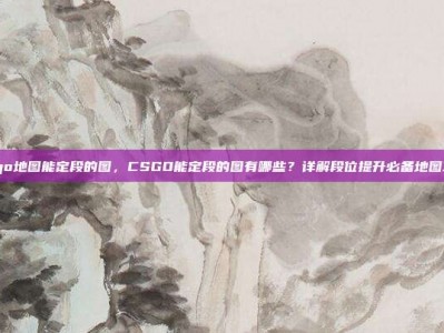 csgo地图能定段的图，CSGO能定段的图有哪些？详解段位提升必备地图攻略