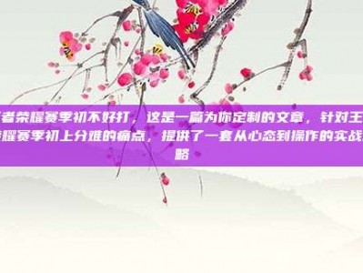 王者荣耀赛季初不好打，这是一篇为你定制的文章，针对王者荣耀赛季初上分难的痛点，提供了一套从心态到操作的实战攻略
