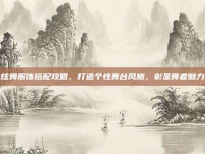 炫舞服饰搭配攻略，打造个性舞台风格，彰显舞者魅力